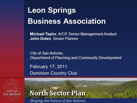 February 17, 2011 Dominion Country Club Leon Springs Business Association Michael Taylor, AICP, Senior Management Analyst John Osten, Senior Planner City.