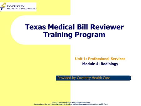 Provided by Coventry Health Care Texas Medical Bill Reviewer Training Program Unit 1: Professional Services Module 4: Radiology ©2011 Coventry Health Care.