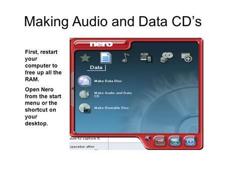 Making Audio and Data CD’s First, restart your computer to free up all the RAM. Open Nero from the start menu or the shortcut on your desktop.