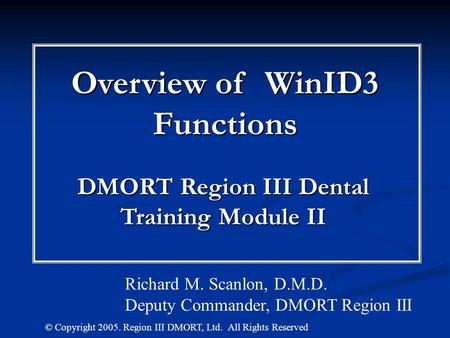Overview of WinID3 Functions DMORT Region III Dental Training Module II © Copyright 2005. Region III DMORT, Ltd. All Rights Reserved Richard M. Scanlon,