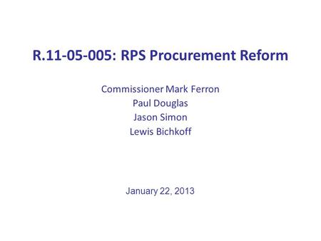 R.11-05-005: RPS Procurement Reform Commissioner Mark Ferron Paul Douglas Jason Simon Lewis Bichkoff January 22, 2013.