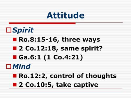 Attitude  Spirit Ro.8:15-16, three ways 2 Co.12:18, same spirit? Ga.6:1 (1 Co.4:21)  Mind Ro.12:2, control of thoughts 2 Co.10:5, take captive.