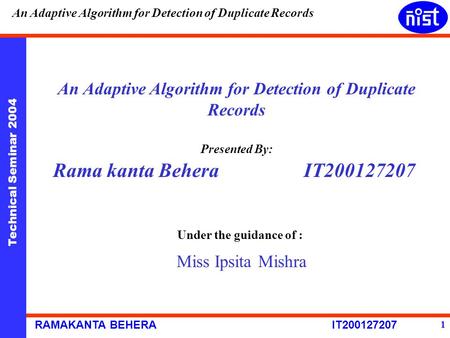 Technical Seminar 2004 RAMAKANTA BEHERA IT200127207 An Adaptive Algorithm for Detection of Duplicate Records 1 Presented By: Rama kanta Behera IT200127207.