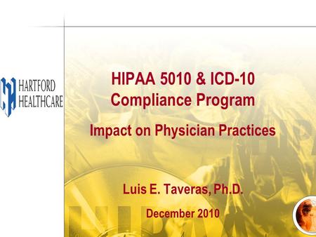 HIPAA 5010 & ICD-10 Compliance Program Impact on Physician Practices Luis E. Taveras, Ph.D. December 2010.