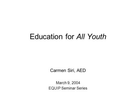 Education for All Youth Carmen Siri, AED March 9, 2004 EQUIP Seminar Series.