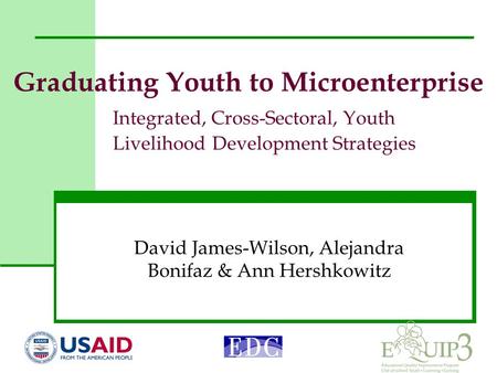 Graduating Youth to Microenterprise Integrated, Cross-Sectoral, Youth Livelihood Development Strategies David James-Wilson, Alejandra Bonifaz & Ann Hershkowitz.