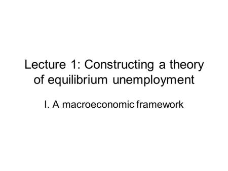 Lecture 1: Constructing a theory of equilibrium unemployment I. A macroeconomic framework.