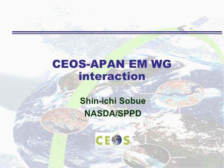 CEOS-APAN EM WG interaction Shin-ichi Sobue NASDA/SPPD.