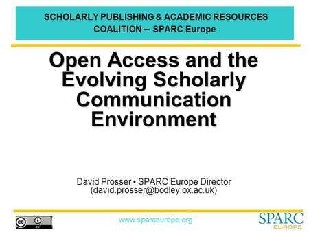 Www.sparceurope.org SCHOLARLY PUBLISHING & ACADEMIC RESOURCES COALITION – SPARC Europe Open Access and the Evolving Scholarly Communication Environment.