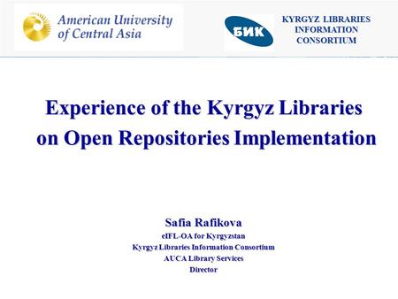 KYRGYZ LIBRARIES INFORMATION CONSORTIUM Experience of the Kyrgyz Libraries on Open Repositories Implementation on Open Repositories Implementation Safia.