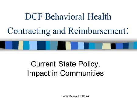 Lucia Maxwell, FADAA DCF Behavioral Health Contracting and Reimbursement : Current State Policy, Impact in Communities.