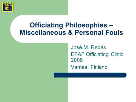 Officiating Philosophies – Miscellaneous & Personal Fouls José M. Rebés EFAF Officiating Clinic 2008 Vantaa, Finland.