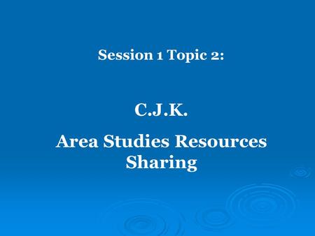 Session 1 Topic 2: C.J.K. Area Studies Resources Sharing.