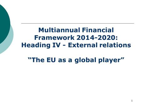 1 Multiannual Financial Framework 2014-2020: Heading IV - External relations “The EU as a global player”