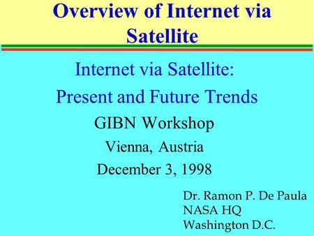 Overview of Internet via Satellite Internet via Satellite: Present and Future Trends GIBN Workshop Vienna, Austria December 3, 1998 Dr. Ramon P. De Paula.