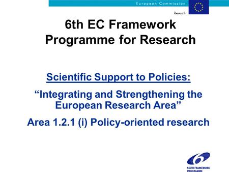 6th EC Framework Programme for Research Scientific Support to Policies: “Integrating and Strengthening the European Research Area” Area 1.2.1 (i) Policy-oriented.