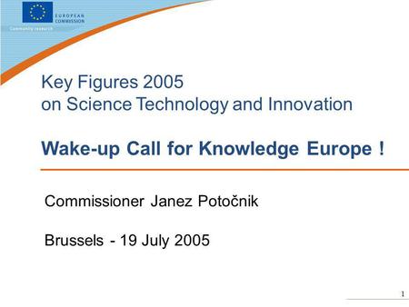 1 Key Figures 2005 on Science Technology and Innovation Wake-up Call for Knowledge Europe ! Commissioner Janez Potočnik Brussels - 19 July 2005.