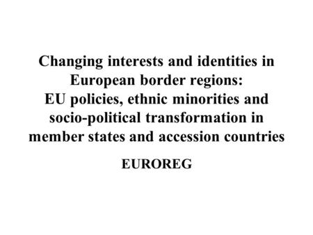 Changing interests and identities in European border regions: EU policies, ethnic minorities and socio-political transformation in member states and accession.