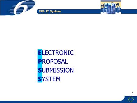 FP6 IT System 1 ELECTRONIC PROPOSAL SUBMISSION SYSTEM.