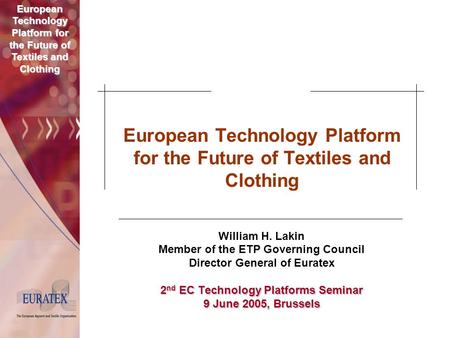 European Technology Platform for the Future of Textiles and Clothing William H. Lakin Member of the ETP Governing Council Director General of Euratex 2.