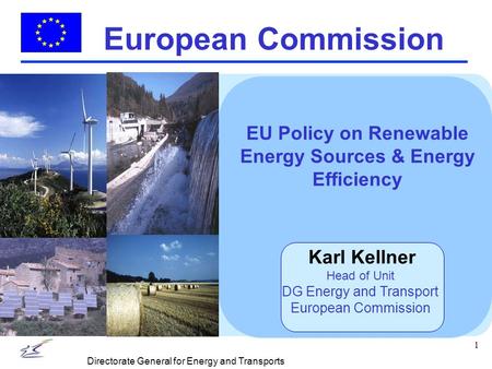 1 Directorate General for Energy and Transports European Commission EU Policy on Renewable Energy Sources & Energy Efficiency Karl Kellner Head of Unit.