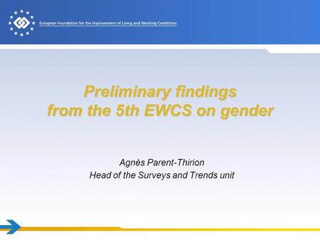Preliminary findings from the 5th EWCS on gender Agnès Parent-Thirion Head of the Surveys and Trends unit.