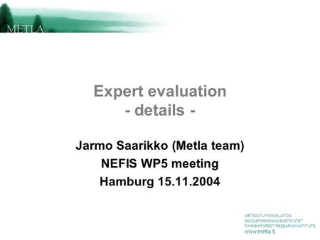 METSÄNTUTKIMUSLAITOS SKOGSFORSKNINGSINSTITUTET FINNISH FOREST RESEARCH INSTITUTE www.metla.fi Expert evaluation - details - Jarmo Saarikko (Metla team)