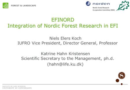 EFINORD Integration of Nordic Forest Research in EFI Niels Elers Koch IUFRO Vice President, Director General, Professor Katrine Hahn Kristensen Scientific.