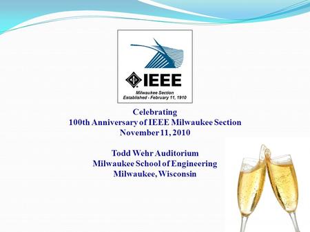 Celebrating 100th Anniversary of IEEE Milwaukee Section November 11, 2010 Todd Wehr Auditorium Milwaukee School of Engineering Milwaukee, Wisconsin.