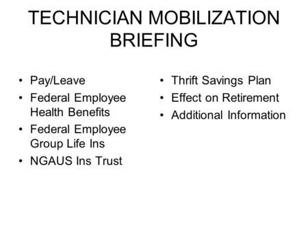 TECHNICIAN MOBILIZATION BRIEFING Pay/Leave Federal Employee Health Benefits Federal Employee Group Life Ins NGAUS Ins Trust Thrift Savings Plan Effect.