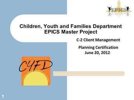 Children, Youth and Families Department EPICS Master Project 1 C-2 Client Management Planning Certification June 20, 2012.