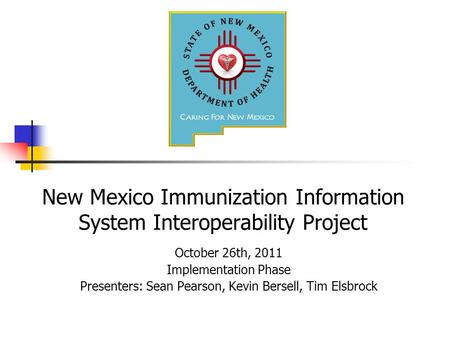 New Mexico Immunization Information System Interoperability Project October 26th, 2011 Implementation Phase Presenters: Sean Pearson, Kevin Bersell, Tim.