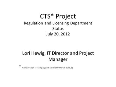 CTS* Project Regulation and Licensing Department Status July 20, 2012 Lori Hewig, IT Director and Project Manager * Construction Tracking System (formerly.