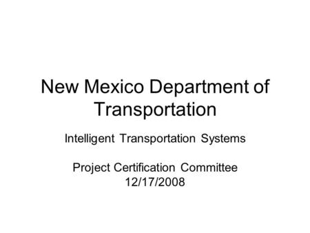 New Mexico Department of Transportation Intelligent Transportation Systems Project Certification Committee 12/17/2008.