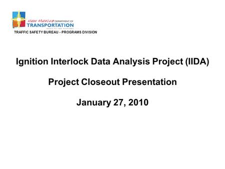 TRAFFIC SAFETY BUREAU – PROGRAMS DIVISION Ignition Interlock Data Analysis Project (IIDA) Project Closeout Presentation January 27, 2010.