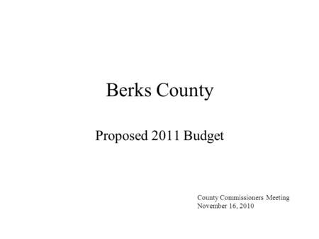 Berks County Proposed 2011 Budget County Commissioners Meeting November 16, 2010.