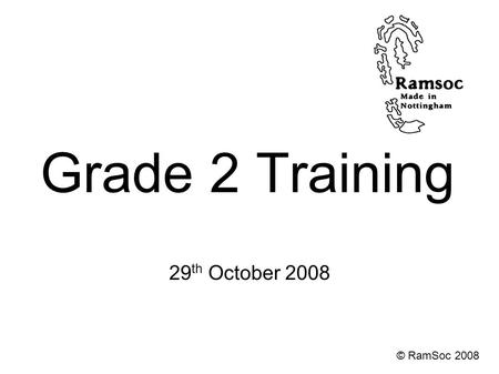 Grade 2 Training 29 th October 2008 © RamSoc 2008.