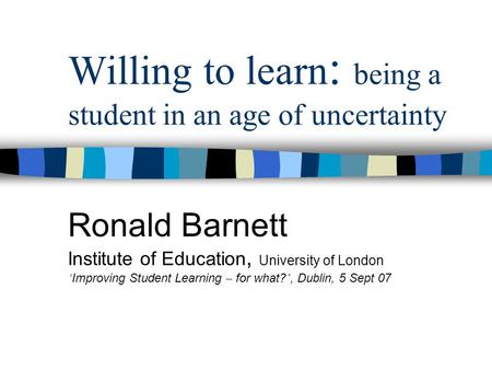Willing to learn : being a student in an age of uncertainty Ronald Barnett Institute of Education, University of London ‘ Improving Student Learning –