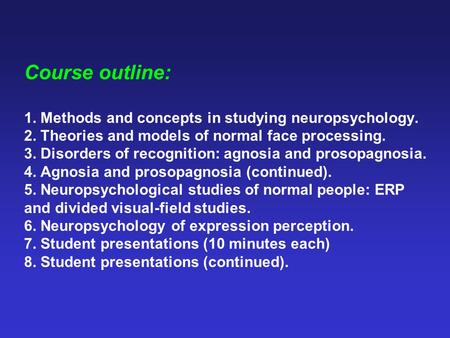 Course outline: 1. Methods and concepts in studying neuropsychology. 2. Theories and models of normal face processing. 3. Disorders of recognition: agnosia.