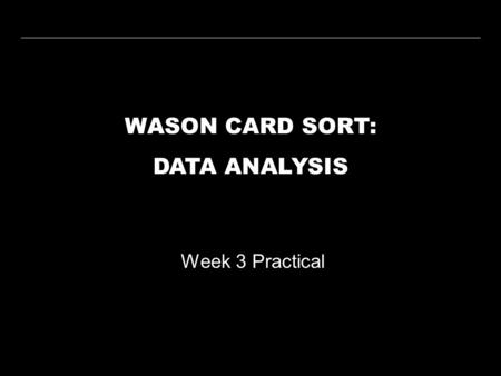 WASON CARD SORT: DATA ANALYSIS Week 3 Practical. WEEK 3 PRACTICALWASON CARD SORT WEEK 1 WEEK 2 WEEK 3 WEEK 4 WEEK 5 WEEK 6 WEEK 7 WEEK 8 WEEK 9 WEEK 10.