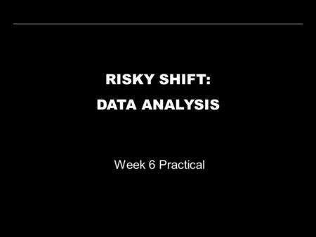 RISKY SHIFT: DATA ANALYSIS Week 6 Practical. WEEK 6 PRACTICALRISKY SHIFT WEEK 1 WEEK 2 WEEK 3 WEEK 4 WEEK 5 WEEK 6 WEEK 7 WEEK 8 WEEK 9 WEEK 10 LECTURE.