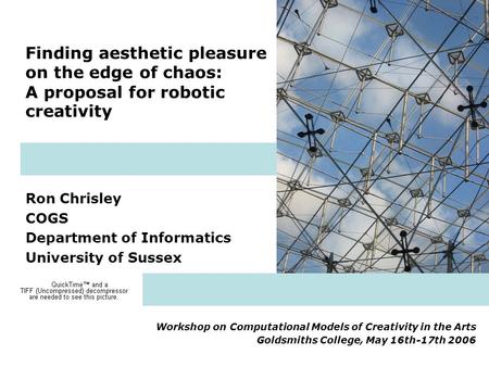 Finding aesthetic pleasure on the edge of chaos: A proposal for robotic creativity Ron Chrisley COGS Department of Informatics University of Sussex Workshop.
