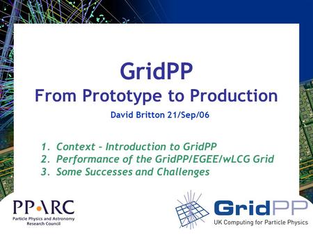 GridPP From Prototype to Production David Britton 21/Sep/06 1.Context – Introduction to GridPP 2.Performance of the GridPP/EGEE/wLCG Grid 3.Some Successes.