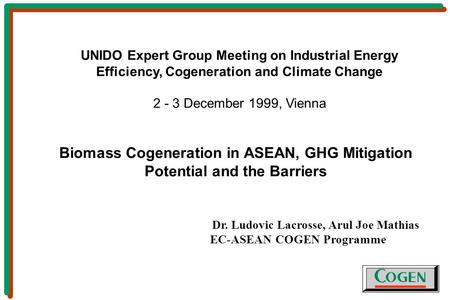 Biomass Cogeneration in ASEAN, GHG Mitigation Potential and the Barriers Dr. Ludovic Lacrosse, Arul Joe Mathias EC-ASEAN COGEN Programme UNIDO Expert Group.
