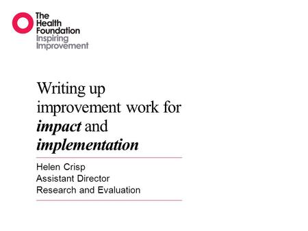 Writing up improvement work for impact and implementation Helen Crisp Assistant Director Research and Evaluation.