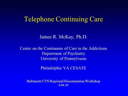 Telephone Continuing Care James R. McKay, Ph.D. Center on the Continuum of Care in the Addictions Department of Psychiatry University of Pennsylvania Philadelphia.