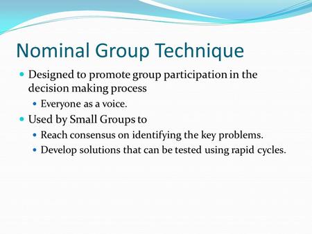 Nominal Group Technique Designed to promote group participation in the decision making process Everyone as a voice. Used by Small Groups to Reach consensus.