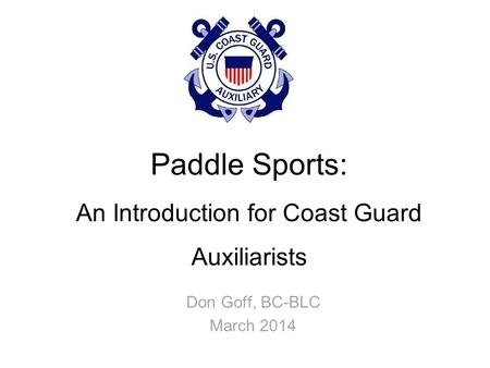 Paddle Sports: An Introduction for Coast Guard Auxiliarists Don Goff, BC-BLC March 2014.