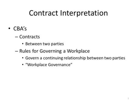 Contract Interpretation CBA’s – Contracts Between two parties – Rules for Governing a Workplace Govern a continuing relationship between two parties “Workplace.
