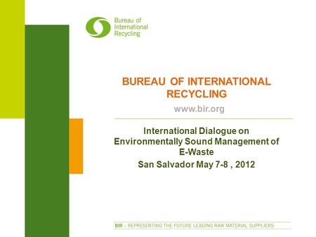 BUREAU OF INTERNATIONAL RECYCLING www.bir.org International Dialogue on Environmentally Sound Management of E-Waste San Salvador May 7-8, 2012.
